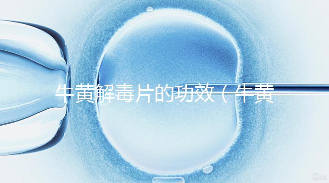 牛黃解毒片的功效（牛黃解毒片的功效與作用）