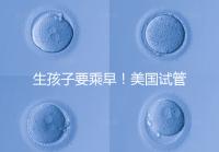 生孩子要乘早！美國試管嬰兒成功率再高也非“萬能藥”