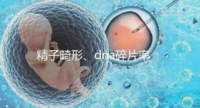 精子畸形、dna碎片率高，三代試管嬰兒或許是最后“救星”