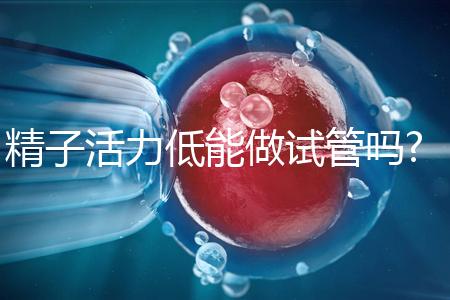 精子活力低能做試管嗎?你的疑惑已經(jīng)有答案了!