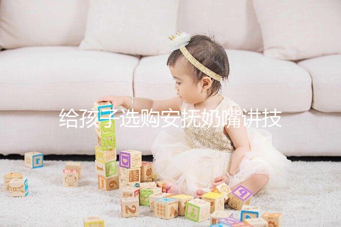 給孩子選購(gòu)安撫奶嘴講技巧，材料、型號(hào)、長(zhǎng)度都要考慮