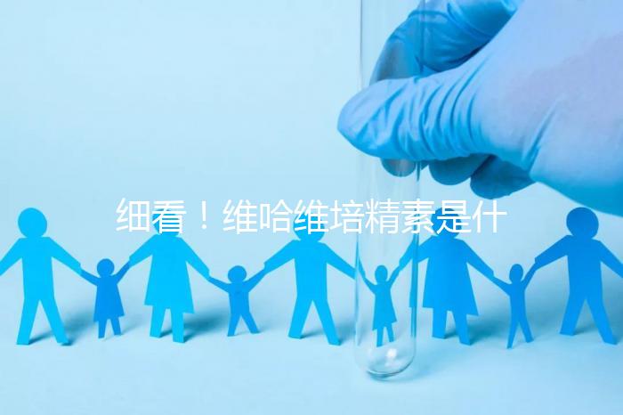 細(xì)看!維哈維培精素是什么,內(nèi)含詳細(xì)說明書和成分介紹