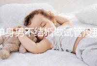 單身男不結(jié)婚做試管沒那么簡(jiǎn)單，國外助孕也要符合條件才行