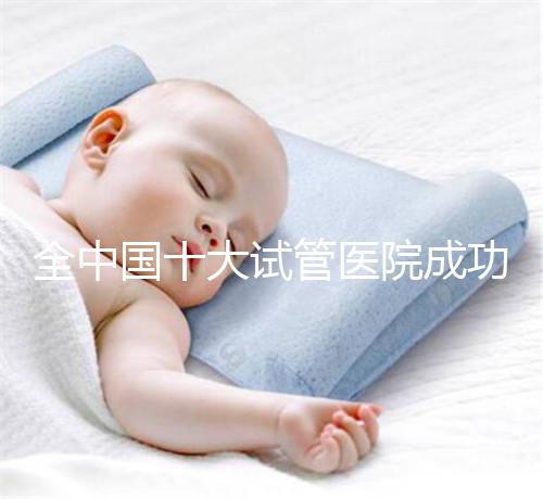 全中國(guó)十大試管醫(yī)院成功率排名榜，北京就占好幾所