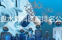 六盤水男科醫院排名公開,想知道哪家比較好