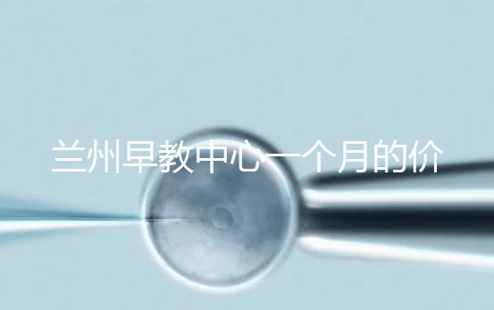 蘭州早教中心一個(gè)月的價(jià)格,哪個(gè)教學(xué)質(zhì)量好才是最重要的