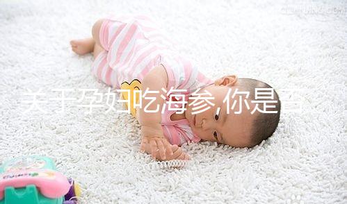 關于孕婦吃海參,你是否也有這樣的疑問?