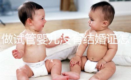 做試管嬰兒沒有結婚證怎么辦？2025年做試管不需要結婚證了嗎