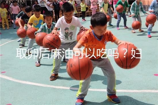 取卵后麻油可以吃嗎？婦科醫生劉慧這樣回應