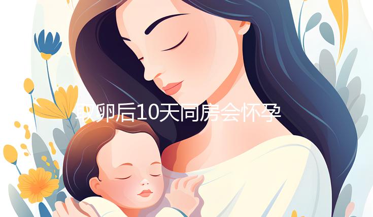 取卵后10天同房會懷孕嗎？生殖科醫生對此有話說...