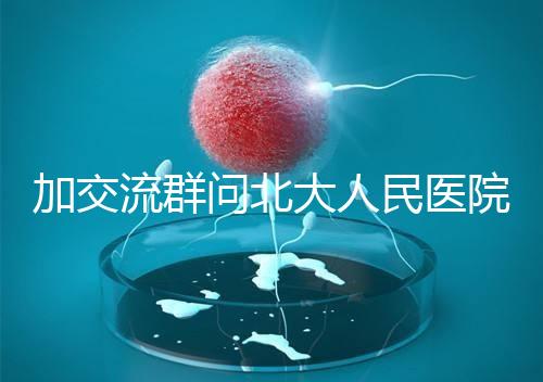 加交流群問北大人民醫(yī)院試管費用，還不如這一篇文章詳細