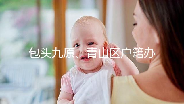 包頭九原、青山區戶籍辦理地址整理,新生兒落戶不用愁