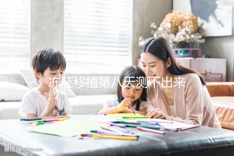 凍胚移植第八天測不出來是失敗了?有這些癥狀就不一定