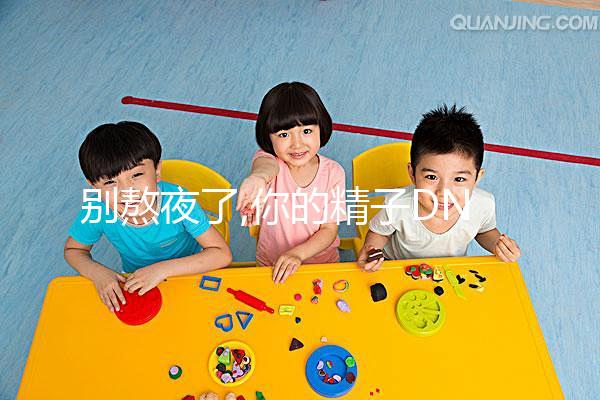 別熬夜了,你的精子DNA完整性差、碎片高就是睡眠不足惹的禍