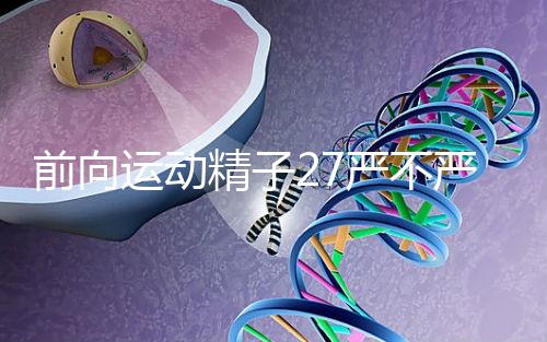 前向運動精子27嚴不嚴重，弱精不60s說明，準備懷孕的速度