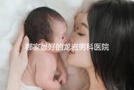哪家最好的龍巖男科醫(yī)院分享，2024年排名前茅