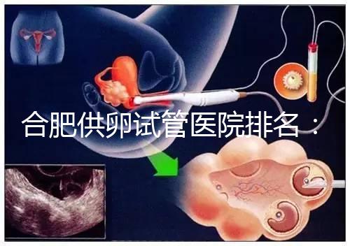合肥供卵試管醫院排名:合肥做試管哪個醫院比較好?