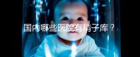 國內(nèi)哪些醫(yī)院有精子庫?供精試管的費用和流程介紹!