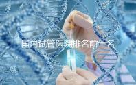 國內(nèi)試管醫(yī)院排名前十名分別是哪十家?