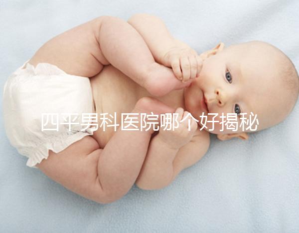 四平男科醫院哪個好揭秘，含鐵東機構地址快速收藏