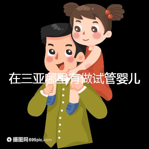 在三亞哪里有做試管嬰兒的醫院？想知道答案看這里