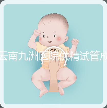 云南九洲醫(yī)院供精試管成功率怎么樣,3大案例分享助孕體驗