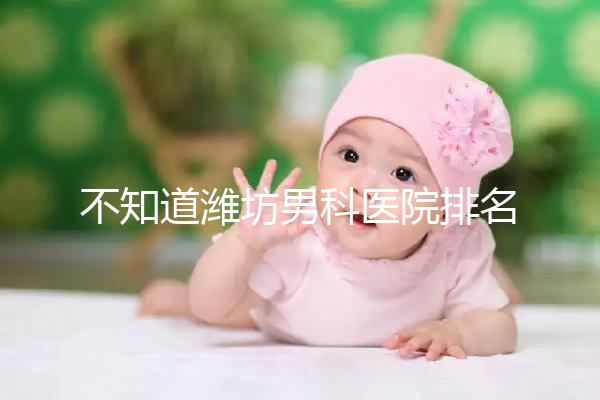 不知道濰坊男科醫(yī)院排名的快看!正不正規(guī)一次說(shuō)清