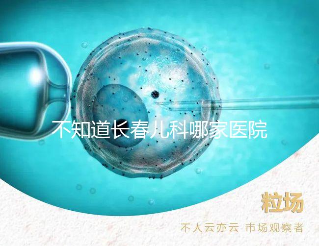 不知道長(zhǎng)春兒科哪家醫(yī)院收藏的很快,不止吉大一院