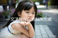 一文了解保山男科醫(yī)院哪家最正規(guī),內(nèi)含機(jī)構(gòu)地址