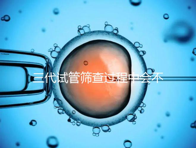 三代試管篩查過程中會不會出現錯誤戳，看完流程就知道