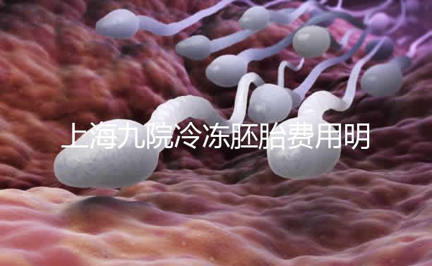 上海九院冷凍胚胎費用明細來了，保管多久、如何續費都有