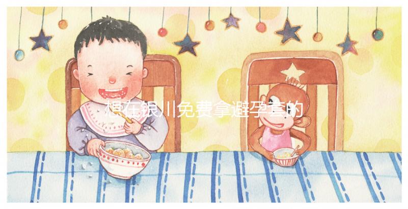 想在銀川免費拿避孕套的地方看看這個,怎么拿不知道