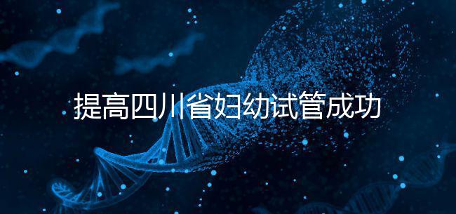 提高四川省婦幼試管成功率有竅門，生殖科助孕醫(yī)生這么說