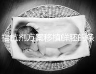 拮抗劑方案移植鮮胚的條件一覽!全部滿足成功率有保障