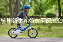 杭州新生兒首次醫(yī)保怎么辦理點(diǎn)這，支付寶、浙里辦流程不同