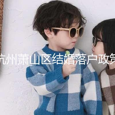 杭州蕭山區(qū)結(jié)婚落戶政策大全，2024年準(zhǔn)備好資料就能搞定