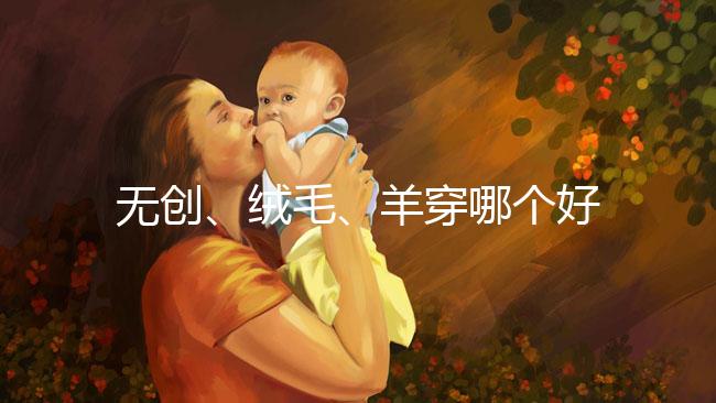 無創、絨毛、羊穿哪個好？先分清區別再做選擇