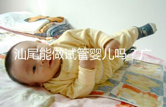 汕尾能做試管嬰兒?jiǎn)?？廣東省內(nèi)大多數(shù)姐妹都在這些地方做