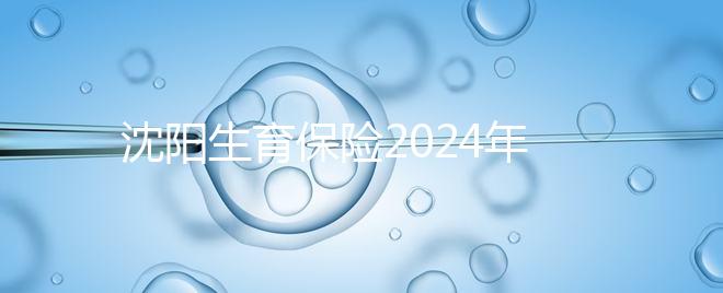 沈陽生育保險2024年新政策,和平區(qū)分娩當(dāng)月可報銷10個月