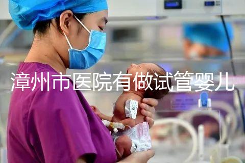 漳州市醫院有做試管嬰兒嗎？你想知道的全在這里