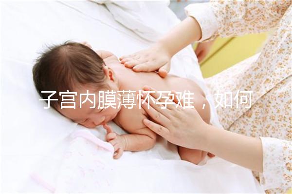 子宮內(nèi)膜薄懷孕難，如何提高試管嬰兒成功率？