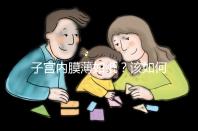 子宮內(nèi)膜薄如紙?該如何調(diào)理實現(xiàn)好孕?