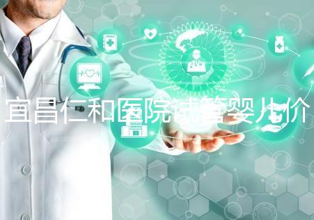 宜昌仁和醫(yī)院試管嬰兒價格目錄表,原來移植一次費用最少