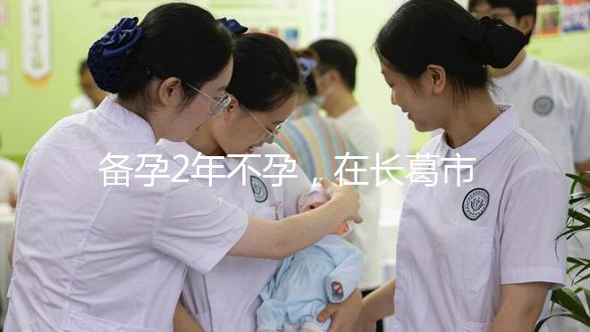 備孕2年不孕，在長葛市能不能做試管嬰兒？