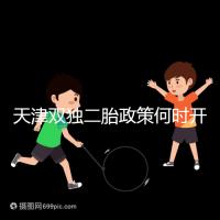 天津雙獨二胎政策何時開始解密，想制定最新政策