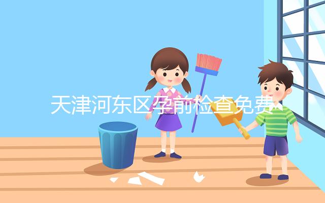 天津河?xùn)|區(qū)孕前檢查免費(fèi)政策2024，含應(yīng)診醫(yī)院、時(shí)間明細(xì)