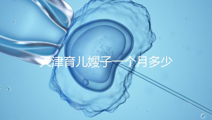 天津育兒嫂子一個月多少錢，哪個好一次，收藏不清楚