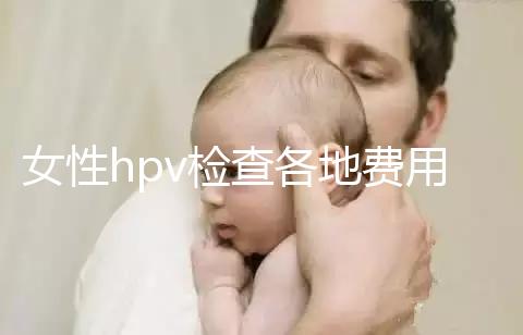 女性hpv檢查各地費用整理，部分醫院有報銷資質可用醫保