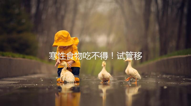 寒性食物吃不得！試管移植后當(dāng)天能不能吃西瓜看著這里