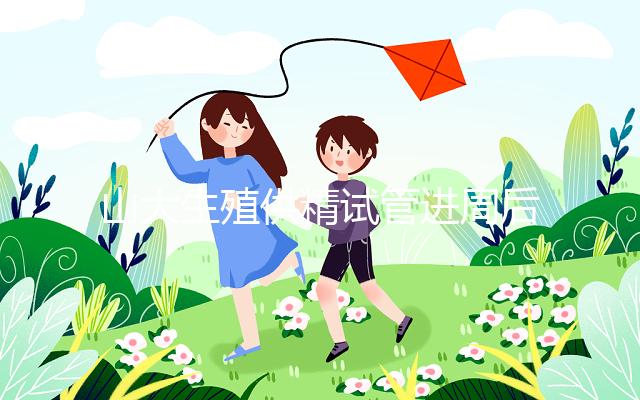 山大生殖供精試管進周后流程別還不清楚,手續(xù)全是首要條件